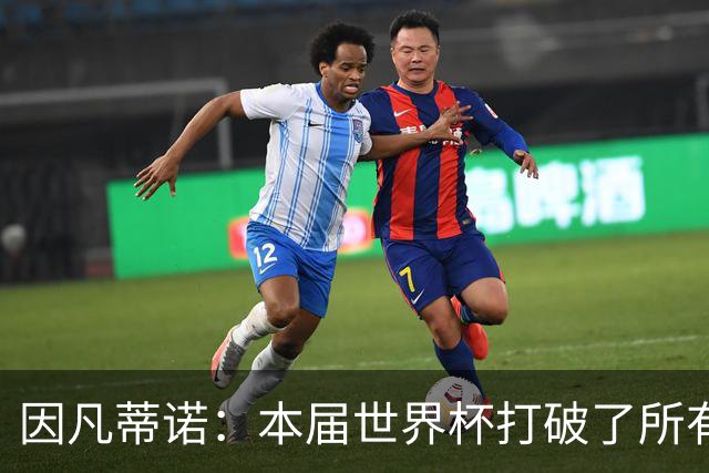 因凡蒂诺：本届世界杯打破了所有纪录，完美程度几乎超出想象
