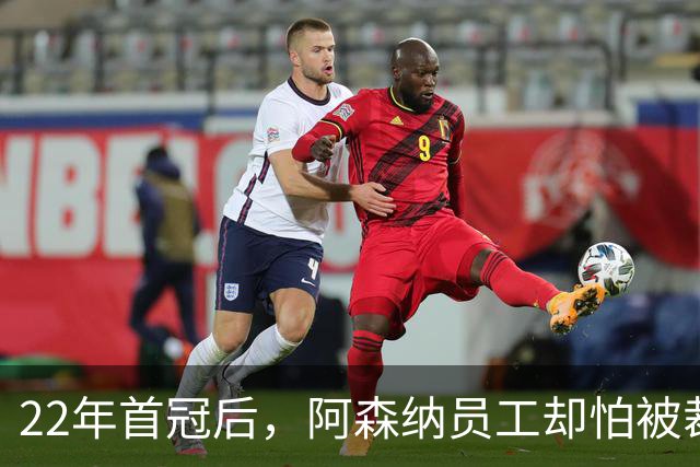 22年首冠后，阿森纳员工却怕被裁：美国顾问已进驻3个月